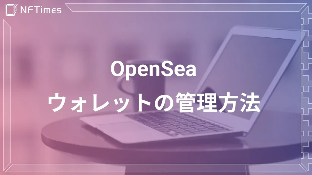 OpenSeaでウォレットを使用する方法とは？管理方法についても解説