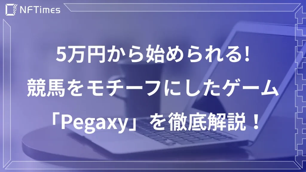 5万円で始められる！メタバースゲーム”Pegaxy（ペガクシー）”の特徴と始め方・初期費用を徹底解説