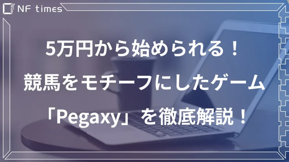 5万円で始められる！メタバースゲーム”Pegaxy（ペガクシー）”の特徴と始め方・初期費用を徹底解説