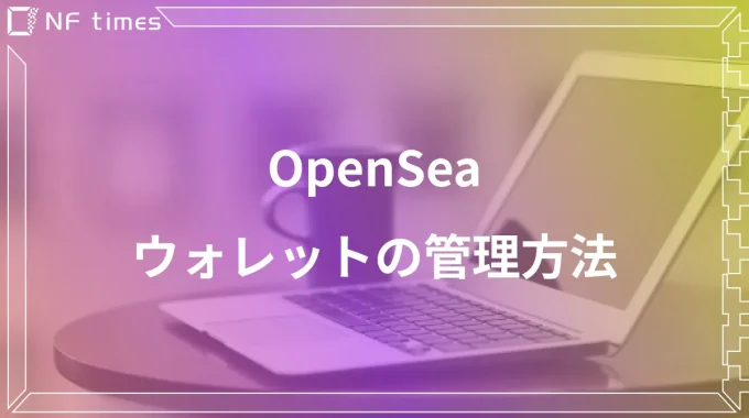 OpenSeaでウォレットを使用する方法とは？管理方法についても解説