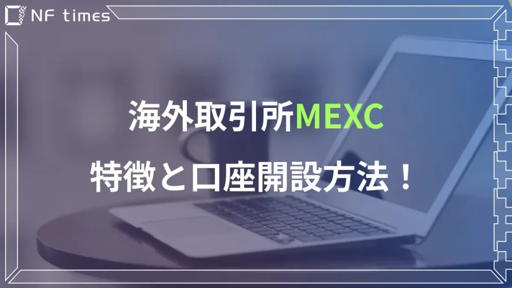 仮想通貨取引所の「MEXC」って？特徴から口座開設、手数料などを徹底解説
