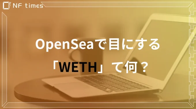 OpenSeaで目にするWETHとは？ETHとの違いについても徹底解説